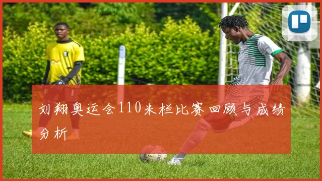 刘翔奥运会110米栏比赛回顾与成绩分析