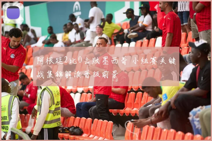 阿根廷2比0击败墨西哥 小组赛关键战集锦解读晋级前景