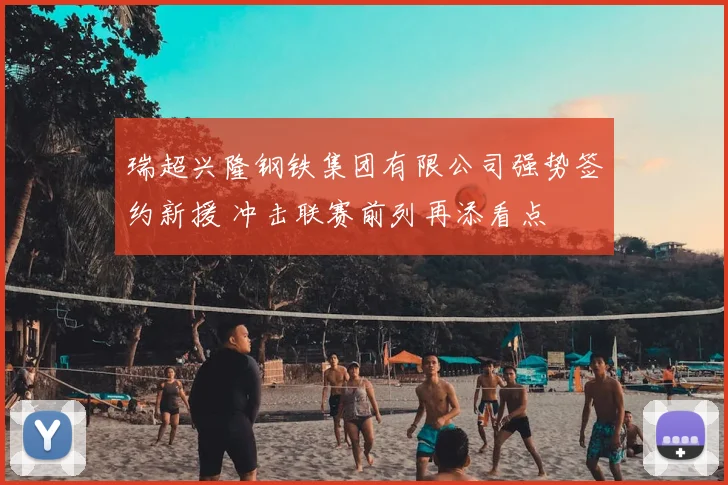 瑞超兴隆钢铁集团有限公司强势签约新援 冲击联赛前列再添看点
