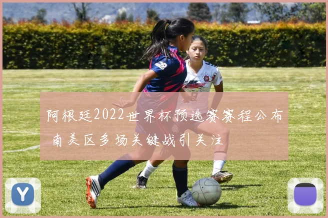 阿根廷2022世界杯预选赛赛程公布 南美区多场关键战引关注
