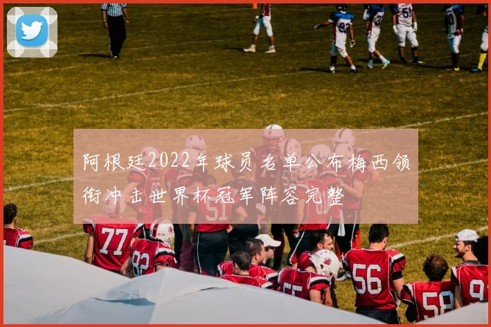 阿根廷2022年球员名单公布梅西领衔冲击世界杯冠军阵容完整