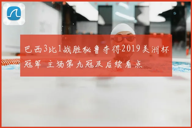 巴西3比1战胜秘鲁夺得2019美洲杯冠军 主场第九冠及后续看点