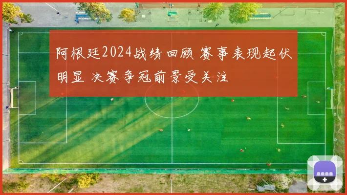 阿根廷2024战绩回顾 赛事表现起伏明显 决赛争冠前景受关注