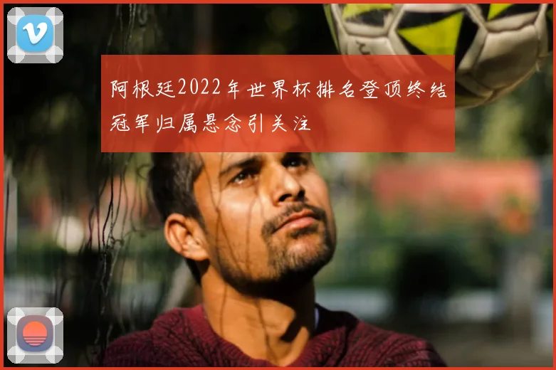 阿根廷2022年世界杯排名登顶终结冠军归属悬念引关注